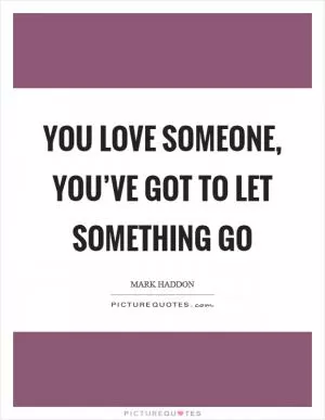 You love someone, you’ve got to let something go Picture Quote #1