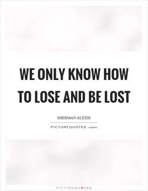 We only know how to lose and be lost Picture Quote #1
