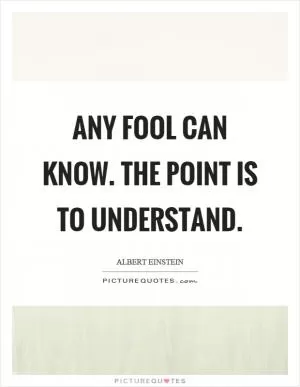 Any fool can know. The point is to understand Picture Quote #1