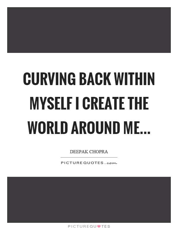 Curving back within myself I create the world around me Picture Quote #1