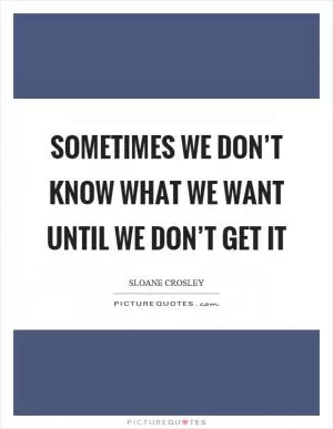Sometimes we don’t know what we want until we don’t get it Picture Quote #1