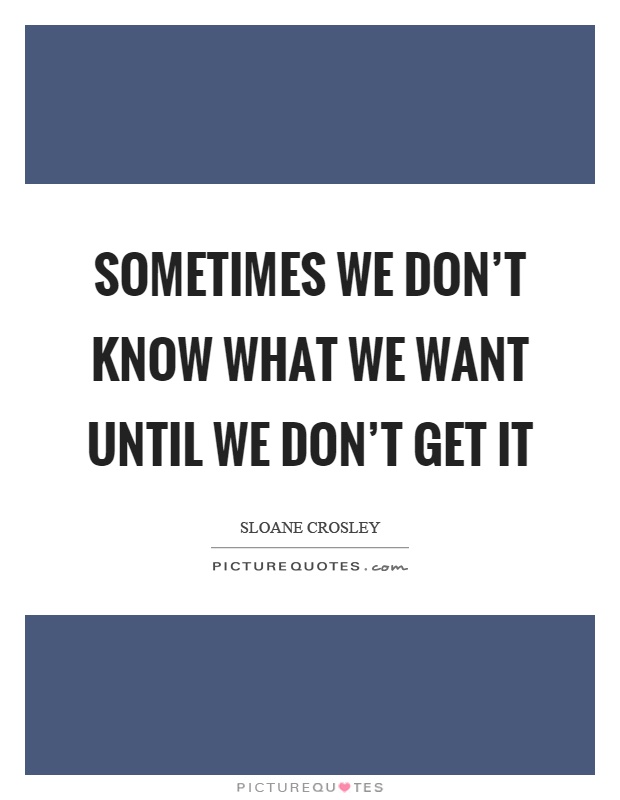 Sometimes we don't know what we want until we don't get it Picture Quote #1