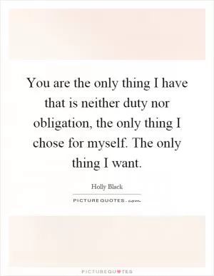 You are the only thing I have that is neither duty nor obligation, the only thing I chose for myself. The only thing I want Picture Quote #1