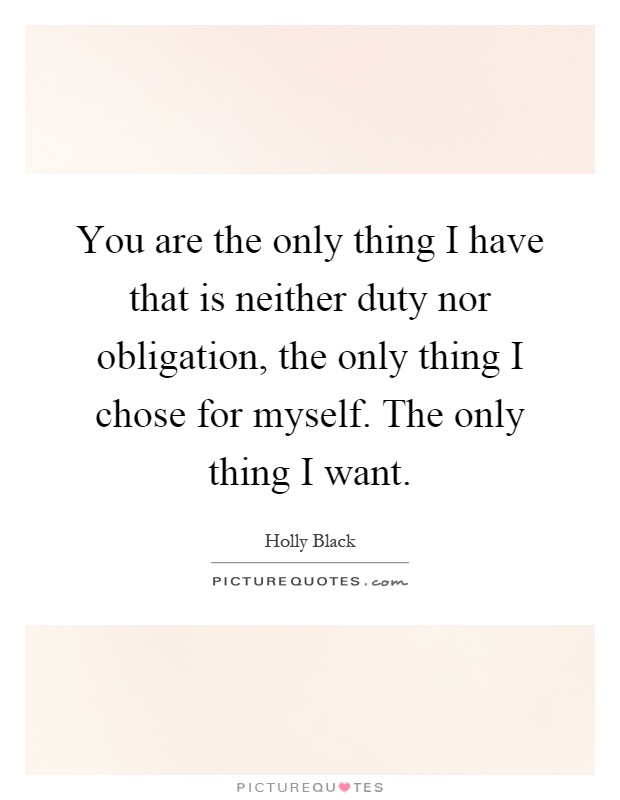 You are the only thing I have that is neither duty nor obligation, the only thing I chose for myself. The only thing I want Picture Quote #1