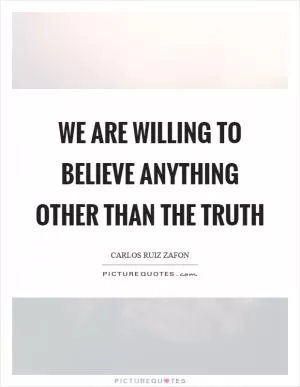 We are willing to believe anything other than the truth Picture Quote #1