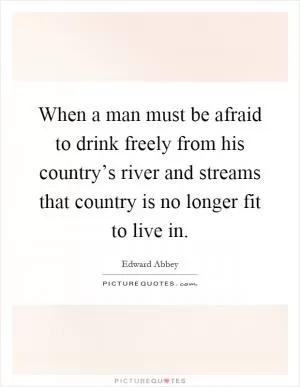When a man must be afraid to drink freely from his country’s river and streams that country is no longer fit to live in Picture Quote #1