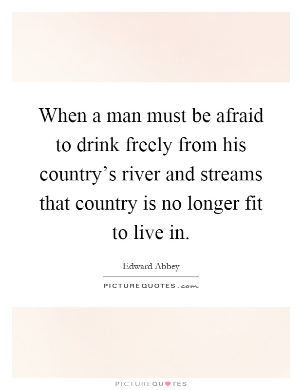 When a man must be afraid to drink freely from his country's river and streams that country is no longer fit to live in Picture Quote #1
