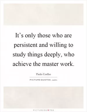 It’s only those who are persistent and willing to study things deeply, who achieve the master work Picture Quote #1