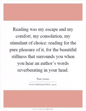 Reading was my escape and my comfort, my consolation, my stimulant of choice: reading for the pure pleasure of it, for the beautiful stillness that surrounds you when you hear an author’s words reverberating in your head Picture Quote #1