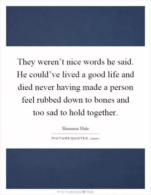They weren’t nice words he said. He could’ve lived a good life and died never having made a person feel rubbed down to bones and too sad to hold together Picture Quote #1