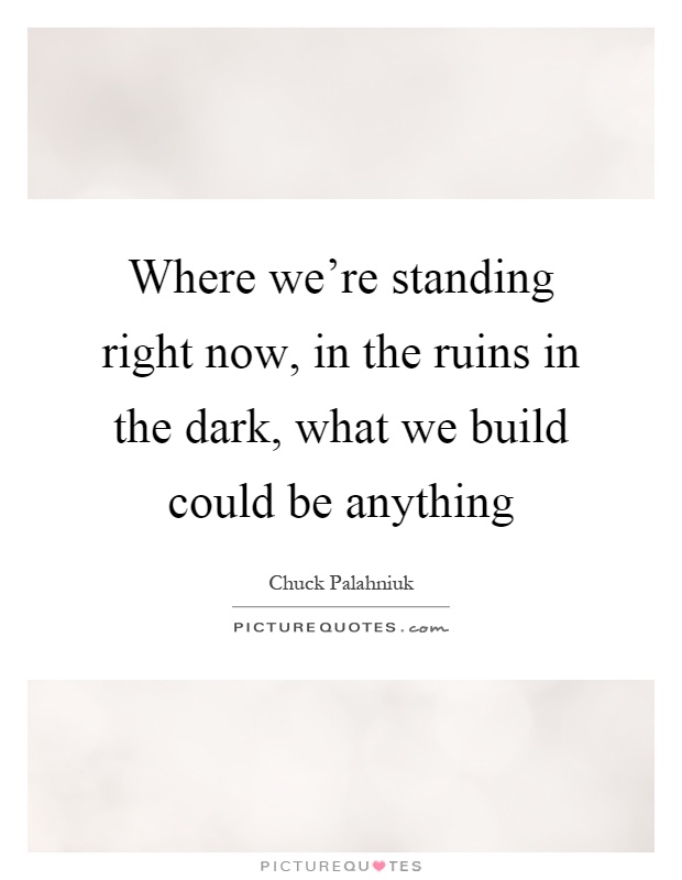 Where we're standing right now, in the ruins in the dark, what we build could be anything Picture Quote #1