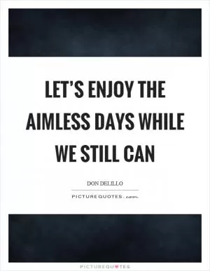 Let’s enjoy the aimless days while we still can Picture Quote #1