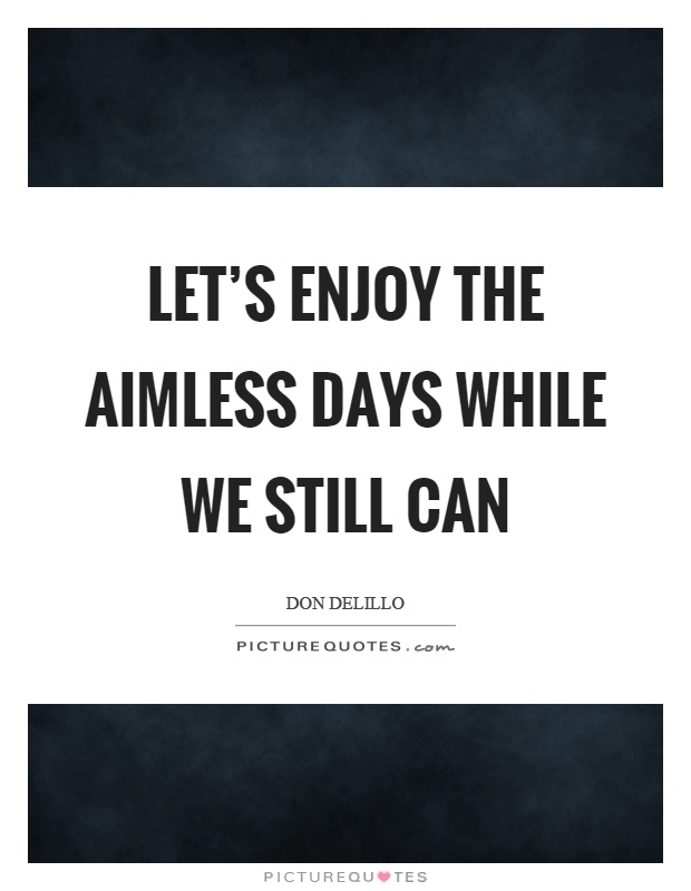 Let's enjoy the aimless days while we still can Picture Quote #1