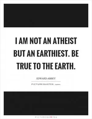 I am not an atheist but an earthiest. Be true to the earth Picture Quote #1