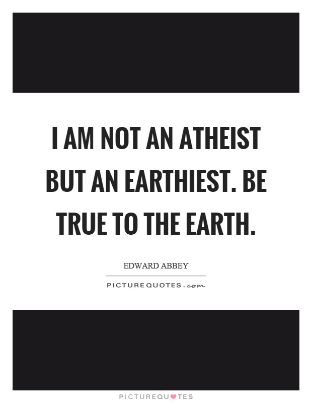 I am not an atheist but an earthiest. Be true to the earth Picture Quote #1