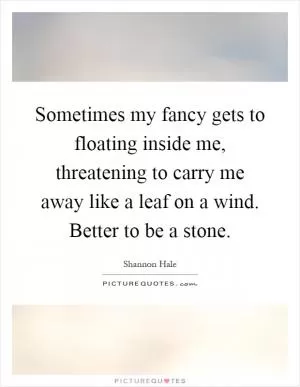 Sometimes my fancy gets to floating inside me, threatening to carry me away like a leaf on a wind. Better to be a stone Picture Quote #1