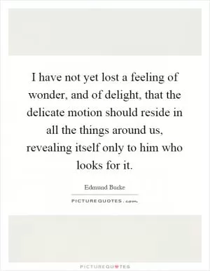 I have not yet lost a feeling of wonder, and of delight, that the delicate motion should reside in all the things around us, revealing itself only to him who looks for it Picture Quote #1