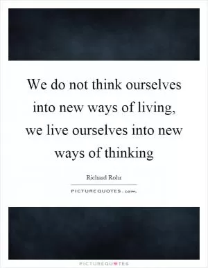 We do not think ourselves into new ways of living, we live ourselves into new ways of thinking Picture Quote #1