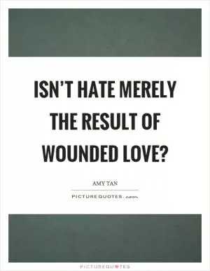 Isn’t hate merely the result of wounded love? Picture Quote #1
