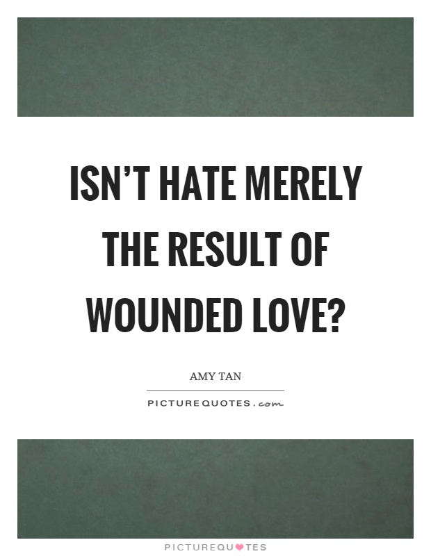 Isn't hate merely the result of wounded love? Picture Quote #1