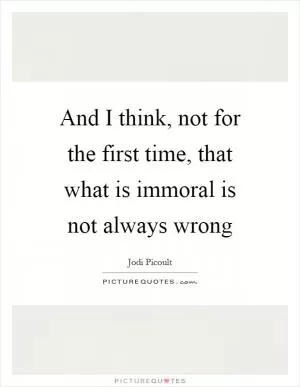 And I think, not for the first time, that what is immoral is not always wrong Picture Quote #1
