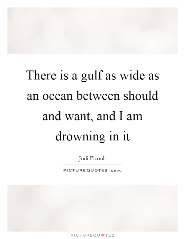 There is a gulf as wide as an ocean between should and want, and I am drowning in it Picture Quote #1