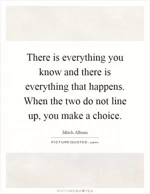 There is everything you know and there is everything that happens. When the two do not line up, you make a choice Picture Quote #1