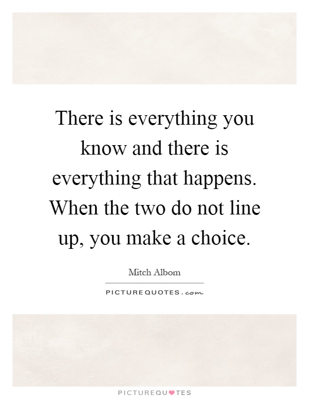 There is everything you know and there is everything that happens. When the two do not line up, you make a choice Picture Quote #1