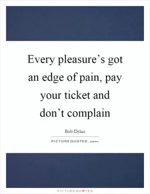 Every pleasure’s got an edge of pain, pay your ticket and don’t complain Picture Quote #1