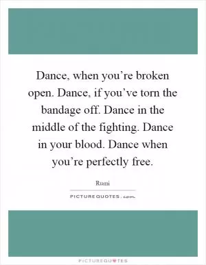 Dance, when you’re broken open. Dance, if you’ve torn the bandage off. Dance in the middle of the fighting. Dance in your blood. Dance when you’re perfectly free Picture Quote #1