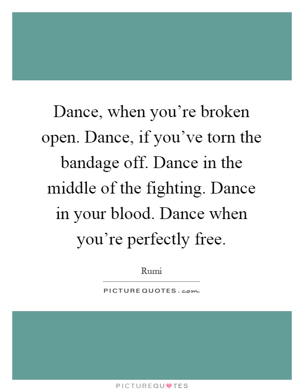 Dance, when you're broken open. Dance, if you've torn the bandage off. Dance in the middle of the fighting. Dance in your blood. Dance when you're perfectly free Picture Quote #1