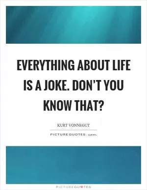 Everything about life is a joke. Don’t you know that? Picture Quote #1