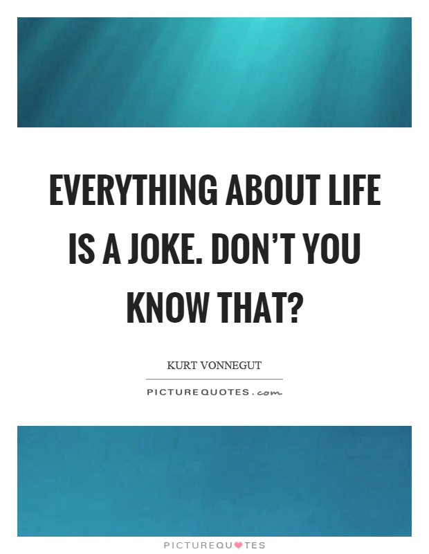 Everything about life is a joke. Don't you know that? Picture Quote #1