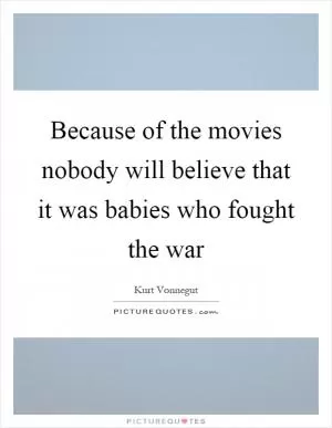 Because of the movies nobody will believe that it was babies who fought the war Picture Quote #1
