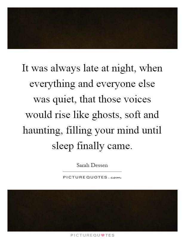 It was always late at night, when everything and everyone else was quiet, that those voices would rise like ghosts, soft and haunting, filling your mind until sleep finally came Picture Quote #1