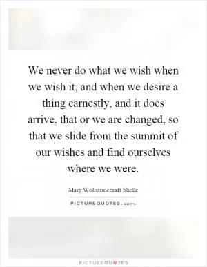 We never do what we wish when we wish it, and when we desire a thing earnestly, and it does arrive, that or we are changed, so that we slide from the summit of our wishes and find ourselves where we were Picture Quote #1
