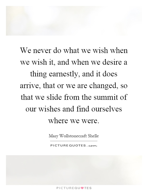 We never do what we wish when we wish it, and when we desire a thing earnestly, and it does arrive, that or we are changed, so that we slide from the summit of our wishes and find ourselves where we were Picture Quote #1