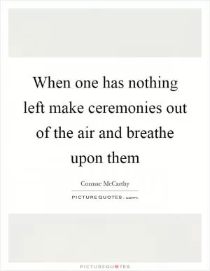 When one has nothing left make ceremonies out of the air and breathe upon them Picture Quote #1