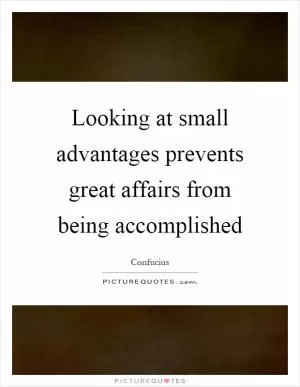 Looking at small advantages prevents great affairs from being accomplished Picture Quote #1