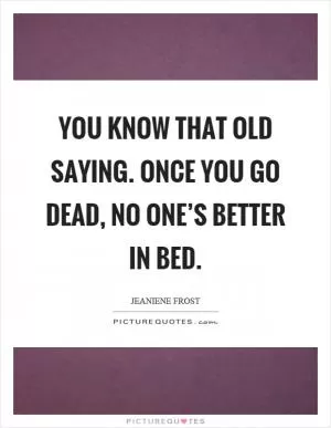 You know that old saying. Once you go dead, no one’s better in bed Picture Quote #1