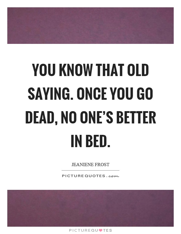 You know that old saying. Once you go dead, no one's better in bed Picture Quote #1