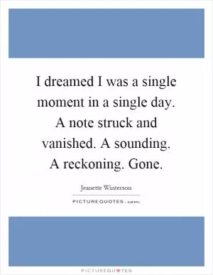 I dreamed I was a single moment in a single day. A note struck and vanished. A sounding. A reckoning. Gone Picture Quote #1