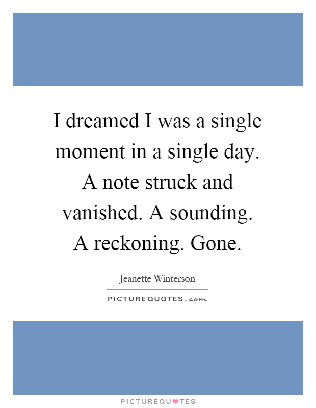 I dreamed I was a single moment in a single day. A note struck and vanished. A sounding. A reckoning. Gone Picture Quote #1