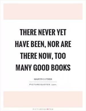 There never yet have been, nor are there now, too many good books Picture Quote #1