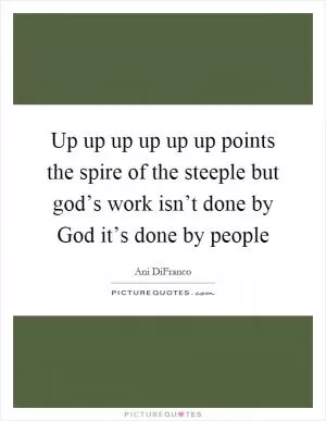 Up up up up up up points the spire of the steeple but god’s work isn’t done by God it’s done by people Picture Quote #1