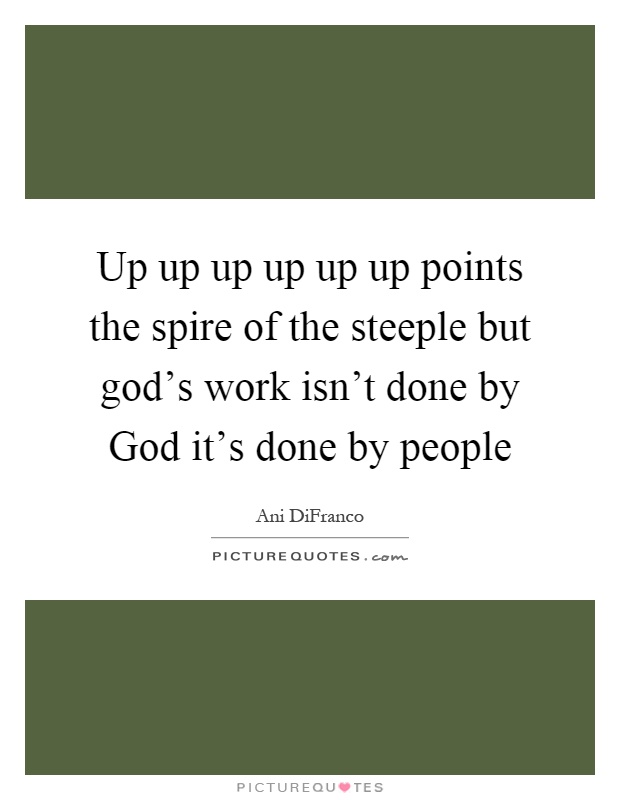 Up up up up up up points the spire of the steeple but god's work isn't done by God it's done by people Picture Quote #1