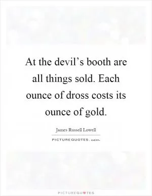 At the devil’s booth are all things sold. Each ounce of dross costs its ounce of gold Picture Quote #1