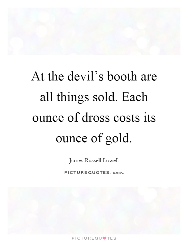 At the devil's booth are all things sold. Each ounce of dross costs its ounce of gold Picture Quote #1