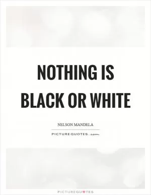 Nothing is black or white Picture Quote #1