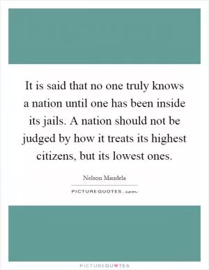 It is said that no one truly knows a nation until one has been inside its jails. A nation should not be judged by how it treats its highest citizens, but its lowest ones Picture Quote #1